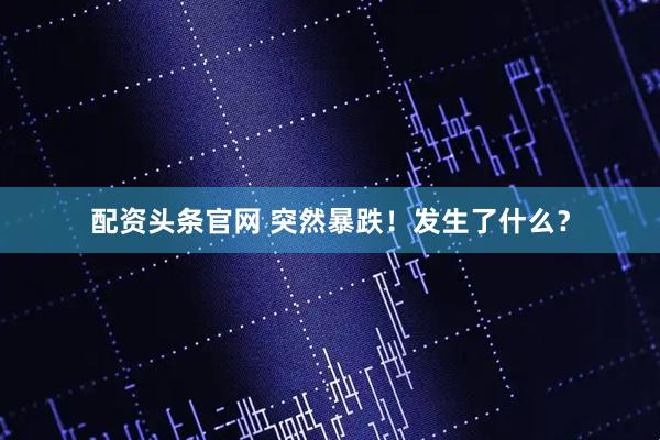 配资头条官网 突然暴跌！发生了什么？
