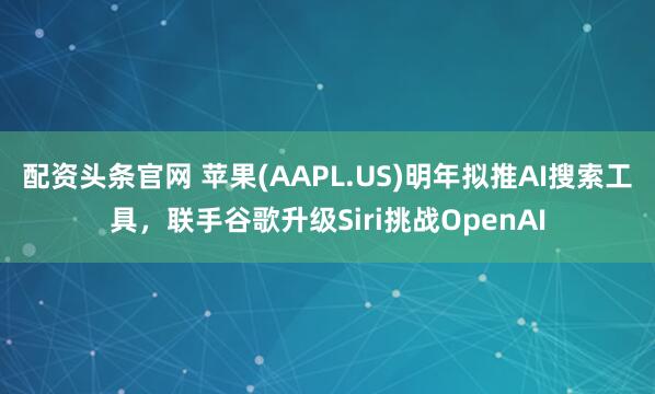 配资头条官网 苹果(AAPL.US)明年拟推AI搜索工具，联手谷歌升级Siri挑战OpenAI