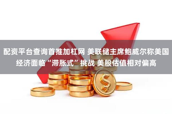 配资平台查询首推加杠网 美联储主席鲍威尔称美国经济面临“滞胀式”挑战 美股估值相对偏高