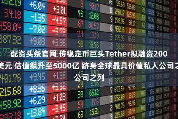 配资头条官网 传稳定币巨头Tether拟融资200亿美元 估值飙升至5000亿 跻身全球最具价值私人公司之列