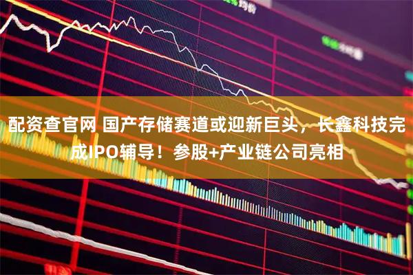 配资查官网 国产存储赛道或迎新巨头，长鑫科技完成IPO辅导！参股+产业链公司亮相