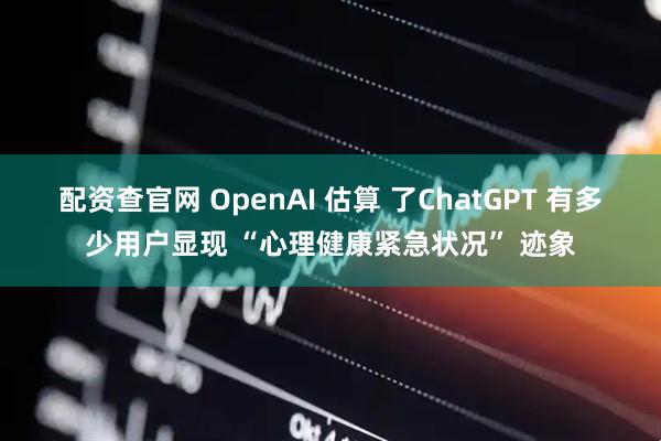配资查官网 OpenAI 估算 了ChatGPT 有多少用户显现 “心理健康紧急状况” 迹象