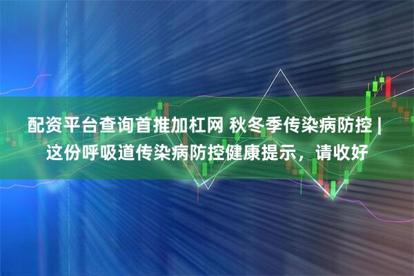 配资平台查询首推加杠网 秋冬季传染病防控 | 这份呼吸道传染病防控健康提示，请收好