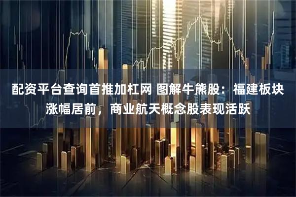 配资平台查询首推加杠网 图解牛熊股：福建板块涨幅居前，商业航天概念股表现活跃