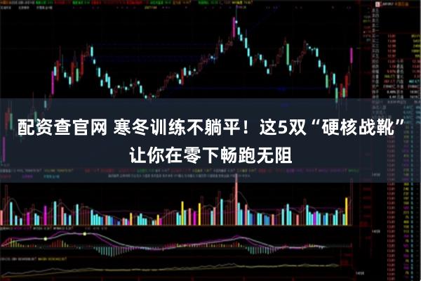 配资查官网 寒冬训练不躺平！这5双“硬核战靴”让你在零下畅跑无阻