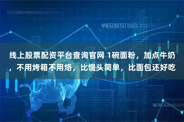 线上股票配资平台查询官网 1碗面粉，加点牛奶，不用烤箱不用烙，比馒头简单，比面包还好吃