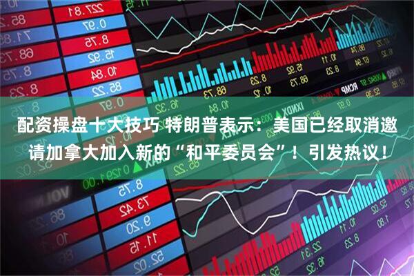 配资操盘十大技巧 特朗普表示：美国已经取消邀请加拿大加入新的“和平委员会”！引发热议！