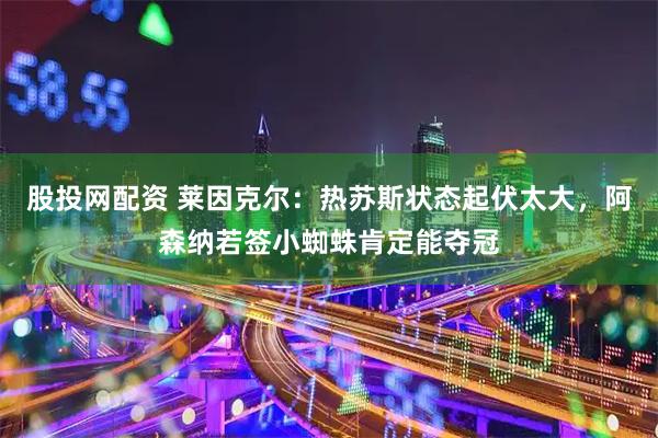 股投网配资 莱因克尔：热苏斯状态起伏太大，阿森纳若签小蜘蛛肯定能夺冠
