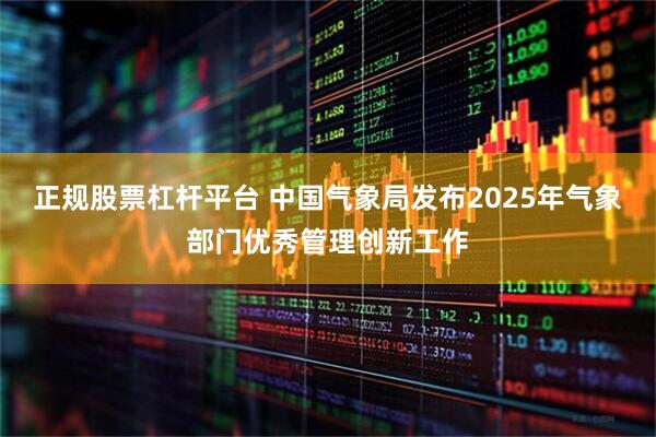 正规股票杠杆平台 中国气象局发布2025年气象部门优秀管理创新工作