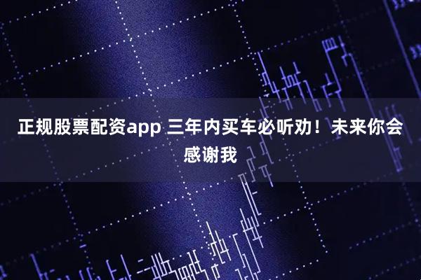 正规股票配资app 三年内买车必听劝！未来你会感谢我