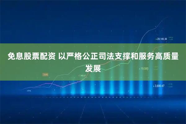免息股票配资 以严格公正司法支撑和服务高质量发展
