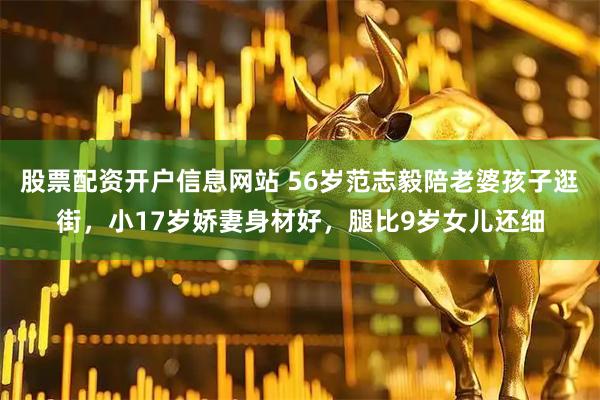 股票配资开户信息网站 56岁范志毅陪老婆孩子逛街，小17岁娇妻身材好，腿比9岁女儿还细