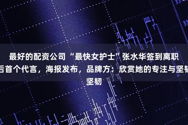 最好的配资公司 “最快女护士”张水华签到离职后首个代言，海报发布，品牌方：欣赏她的专注与坚韧