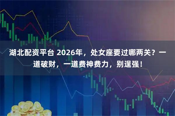 湖北配资平台 2026年，处女座要过哪两关？一道破财，一道费神费力，别逞强！