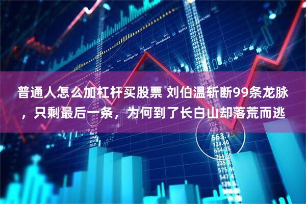 普通人怎么加杠杆买股票 刘伯温斩断99条龙脉，只剩最后一条，为何到了长白山却落荒而逃