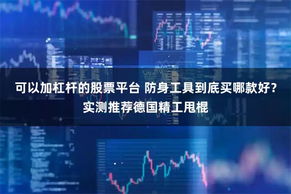 可以加杠杆的股票平台 防身工具到底买哪款好？实测推荐德国精工甩棍