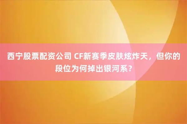 西宁股票配资公司 CF新赛季皮肤炫炸天，但你的段位为何掉出银河系？