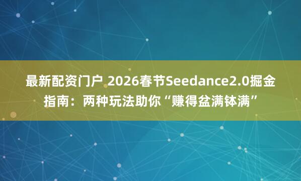 最新配资门户 2026春节Seedance2.0掘金指南：两种玩法助你“赚得盆满钵满”