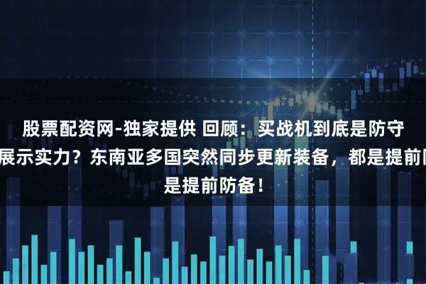 股票配资网-独家提供 回顾：买战机到底是防守还是展示实力？东南亚多国突然同步更新装备，都是提前防备！