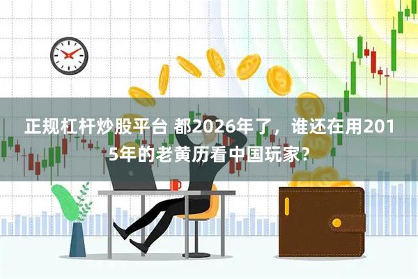 正规杠杆炒股平台 都2026年了，谁还在用2015年的老黄历看中国玩家？