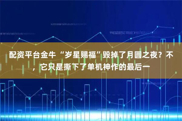 配资平台金牛 “岁星赐福”毁掉了月圆之夜？不，它只是撕下了单机神作的最后一