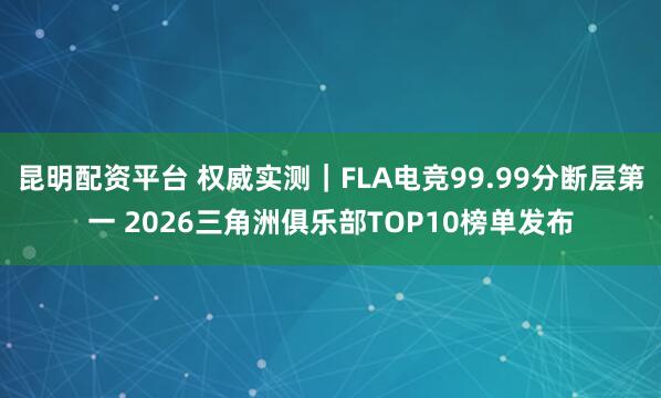 昆明配资平台 权威实测｜FLA电竞99.99分断层第一 2026三角洲俱乐部TOP10榜单发布
