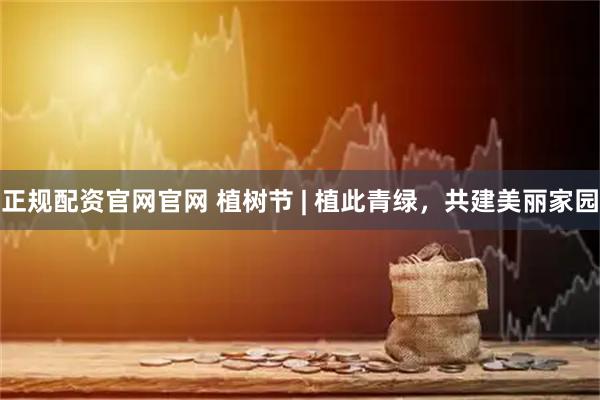 正规配资官网官网 植树节 | 植此青绿，共建美丽家园