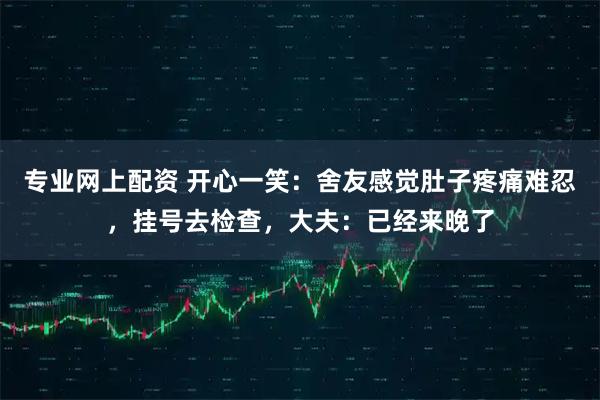 专业网上配资 开心一笑：舍友感觉肚子疼痛难忍，挂号去检查，大夫：已经来晚了