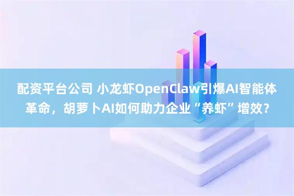 配资平台公司 小龙虾OpenClaw引爆AI智能体革命，胡萝卜AI如何助力企业“养虾”增效？